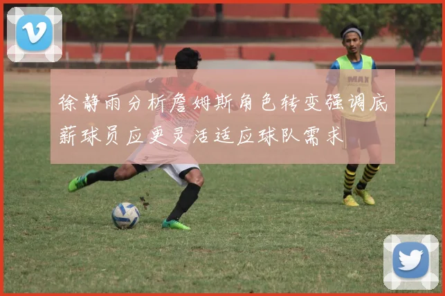 徐静雨分析詹姆斯角色转变强调底薪球员应更灵活适应球队需求