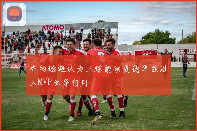 乔约翰逊认为三球能助爱德华兹进入MVP竞争行列