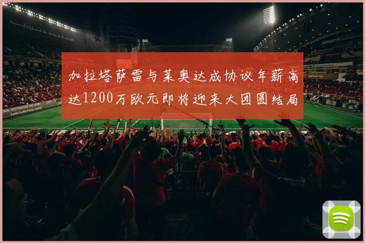 加拉塔萨雷与莱奥达成协议年薪高达1200万欧元即将迎来大团圆结局