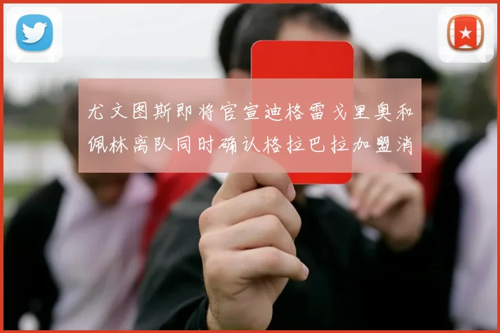 尤文图斯即将官宣迪格雷戈里奥和佩林离队同时确认格拉巴拉加盟消息