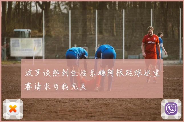 波罗谈热刺生活乐趣阿根廷球迷重赛请求与我无关