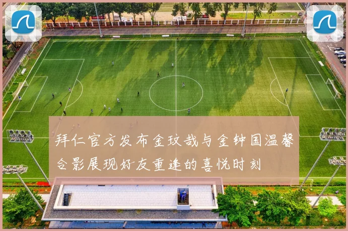 拜仁官方发布金玟哉与金钟国温馨合影展现好友重逢的喜悦时刻