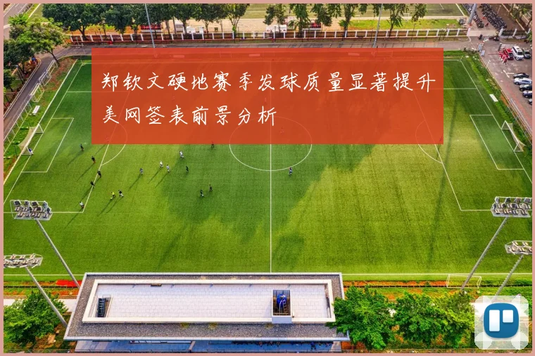 郑钦文硬地赛季发球质量显著提升美网签表前景分析