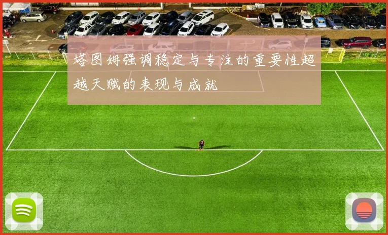 塔图姆强调稳定与专注的重要性超越天赋的表现与成就